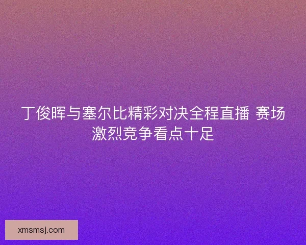 丁俊晖与塞尔比精彩对决全程直播 赛场激烈竞争看点十足