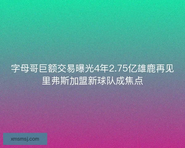 字母哥巨额交易曝光4年2.75亿雄鹿再见里弗斯加盟新球队成焦点