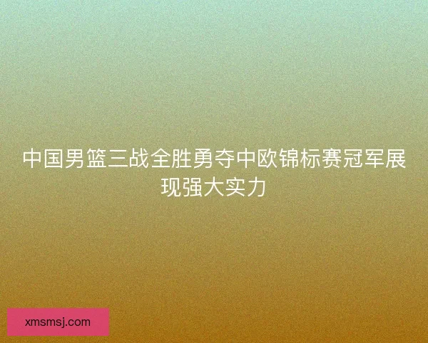 中国男篮三战全胜勇夺中欧锦标赛冠军展现强大实力