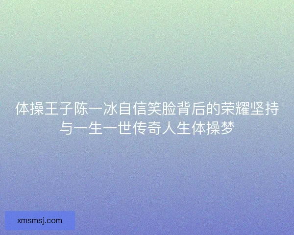 体操王子陈一冰自信笑脸背后的荣耀坚持与一生一世传奇人生体操梦