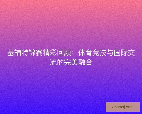 基辅特锦赛精彩回顾：体育竞技与国际交流的完美融合