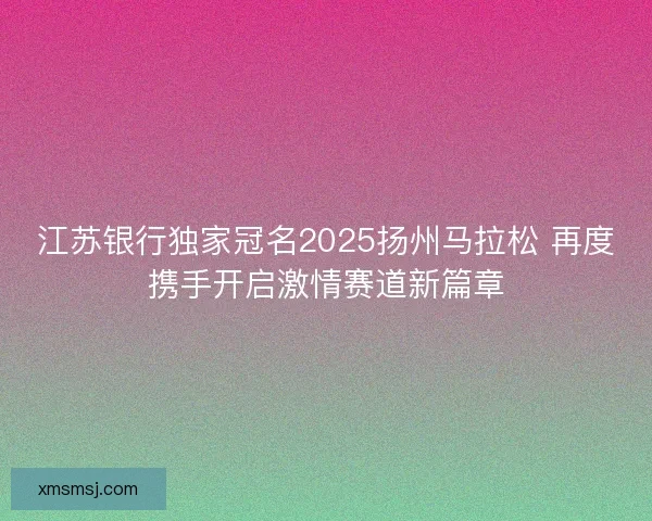 江苏银行独家冠名2025扬州马拉松 再度携手开启激情赛道新篇章