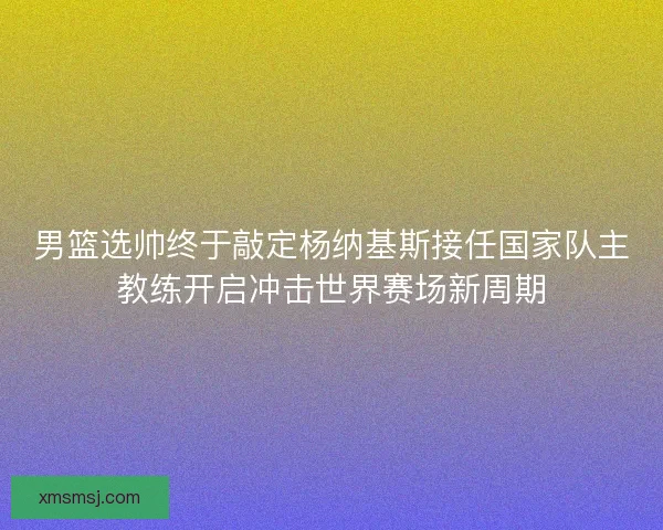 男篮选帅终于敲定杨纳基斯接任国家队主教练开启冲击世界赛场新周期