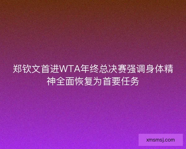 郑钦文首进WTA年终总决赛强调身体精神全面恢复为首要任务