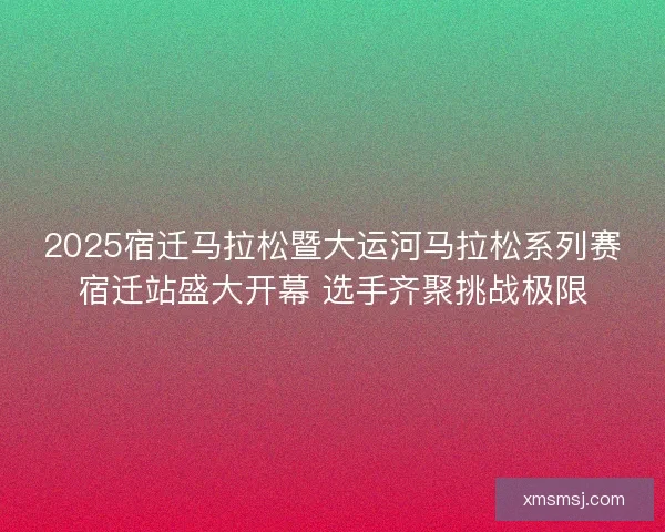 2025宿迁马拉松暨大运河马拉松系列赛宿迁站盛大开幕 选手齐聚挑战极限