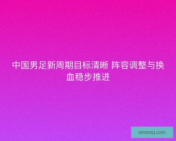 中国男足新周期目标清晰 阵容调整与换血稳步推进