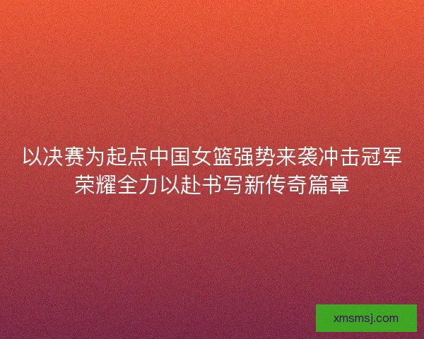 以决赛为起点中国女篮强势来袭冲击冠军荣耀全力以赴书写新传奇篇章