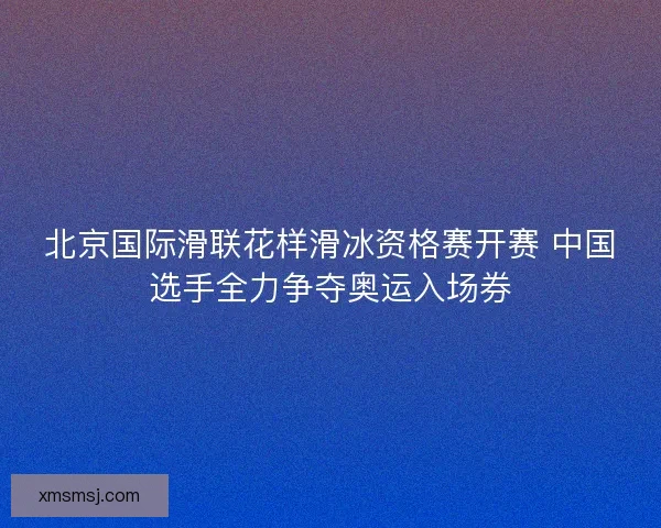 北京国际滑联花样滑冰资格赛开赛 中国选手全力争夺奥运入场券