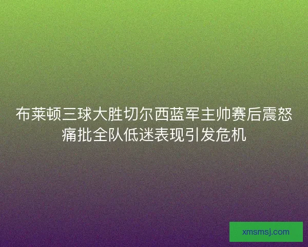 布莱顿三球大胜切尔西蓝军主帅赛后震怒痛批全队低迷表现引发危机