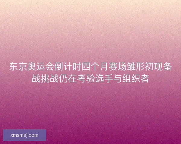 东京奥运会倒计时四个月赛场雏形初现备战挑战仍在考验选手与组织者