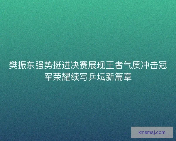 樊振东强势挺进决赛展现王者气质冲击冠军荣耀续写乒坛新篇章