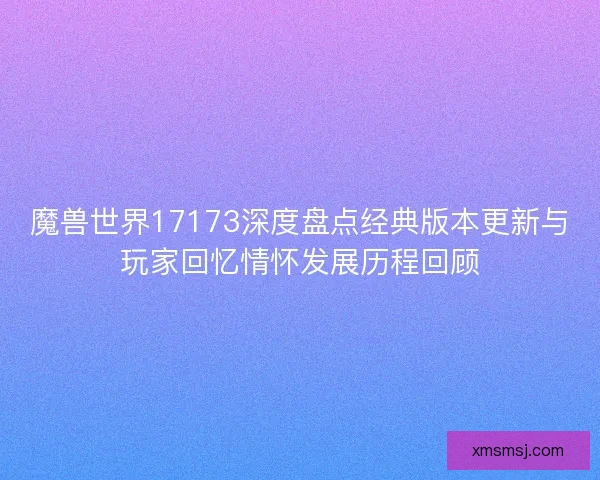 魔兽世界17173深度盘点经典版本更新与玩家回忆情怀发展历程回顾