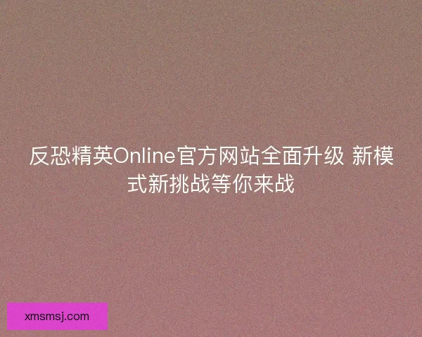 反恐精英Online官方网站全面升级 新模式新挑战等你来战