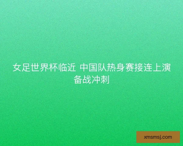 女足世界杯临近 中国队热身赛接连上演备战冲刺
