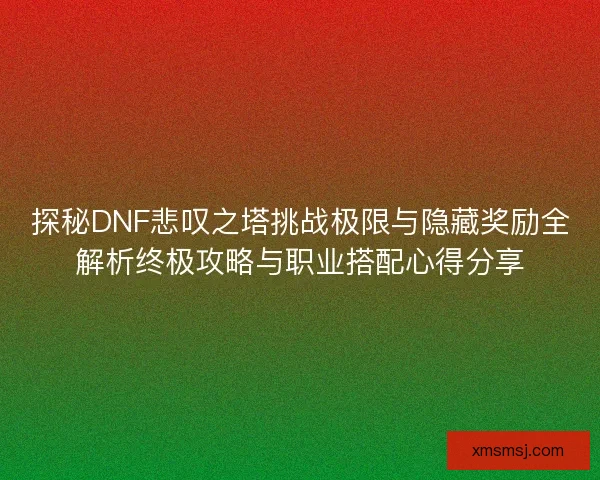 探秘DNF悲叹之塔挑战极限与隐藏奖励全解析终极攻略与职业搭配心得分享