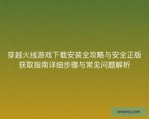 穿越火线游戏下载安装全攻略与安全正版获取指南详细步骤与常见问题解析