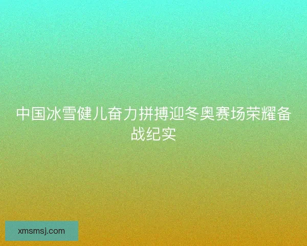 中国冰雪健儿奋力拼搏迎冬奥赛场荣耀备战纪实