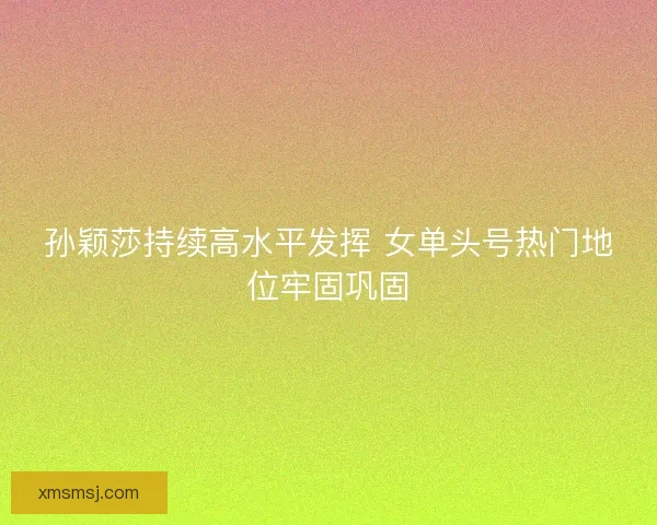 孙颖莎持续高水平发挥 女单头号热门地位牢固巩固