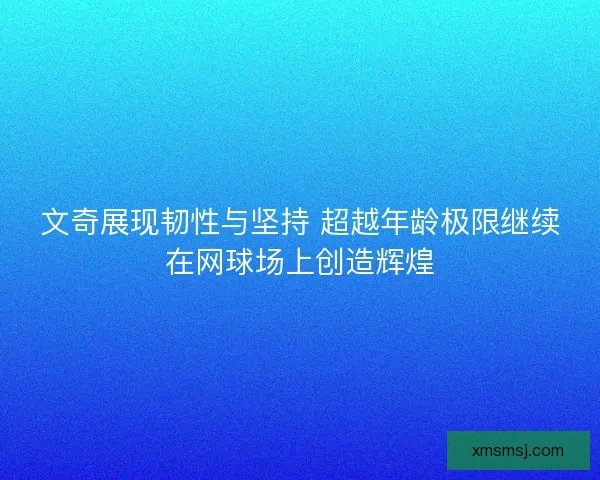 文奇展现韧性与坚持 超越年龄极限继续在网球场上创造辉煌