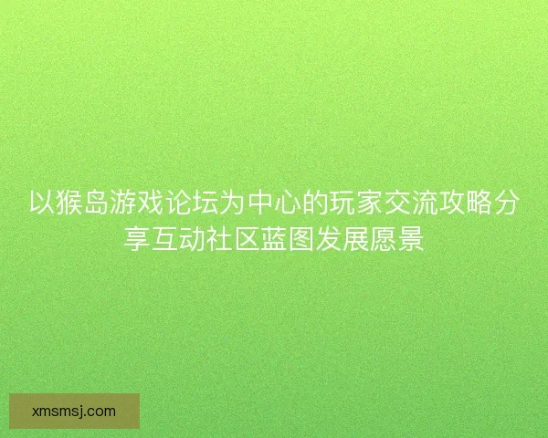以猴岛游戏论坛为中心的玩家交流攻略分享互动社区蓝图发展愿景