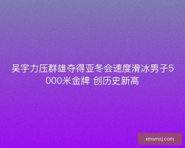 吴宇力压群雄夺得亚冬会速度滑冰男子5000米金牌 创历史新高