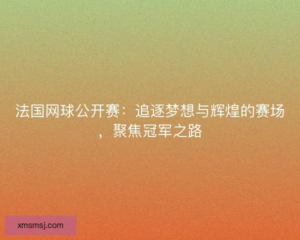 法国网球公开赛：追逐梦想与辉煌的赛场，聚焦冠军之路