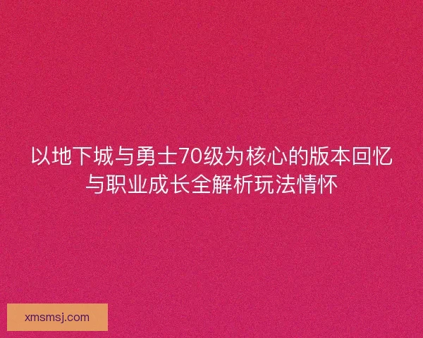 以地下城与勇士70级为核心的版本回忆与职业成长全解析玩法情怀 以地下城与勇士70级为核心的版本回忆与职业成长全解析玩法情怀