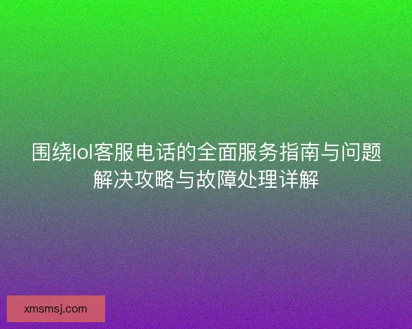 围绕lol客服电话的全面服务指南与问题解决攻略与故障处理详解