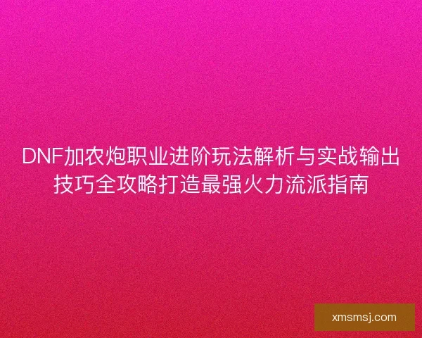 DNF加农炮职业进阶玩法解析与实战输出技巧全攻略打造最强火力流派指南
