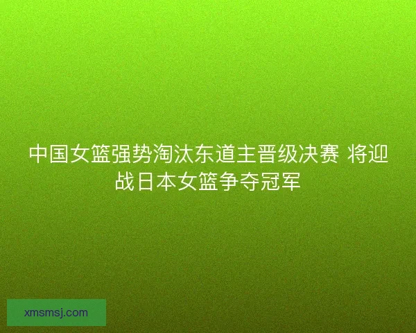 中国女篮强势淘汰东道主晋级决赛 将迎战日本女篮争夺冠军